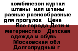 комбинезон куртки штаны  или штаны разные разнообразные для прогулок › Цена ­ 1 000 - Все города Дети и материнство » Детская одежда и обувь   . Московская обл.,Долгопрудный г.